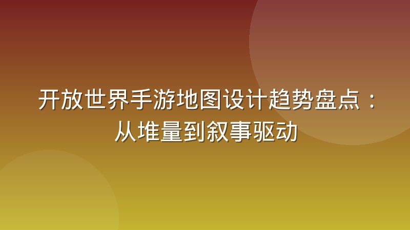 开放世界手游地图设计趋势盘点：从堆量到叙事驱动